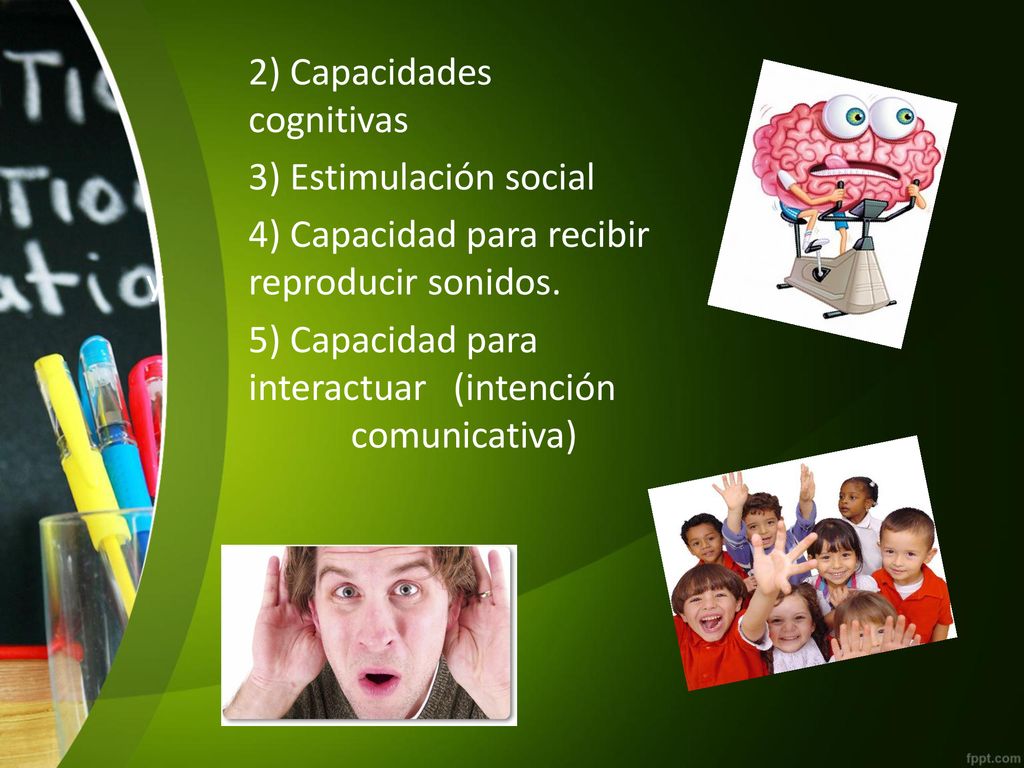 2) Capacidades cognitivas 3) Estimulación social 4) Capacidad para recibir y reproducir sonidos.