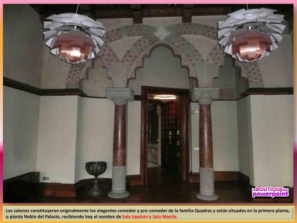 Los salones constituyeron originalmente los elegantes comedor y pre-comedor de la familia Quadras y están situados en la primera planta, o planta Noble del Palacio, recibiendo hoy el nombre de Sala Ispahán y Sala Manila.
