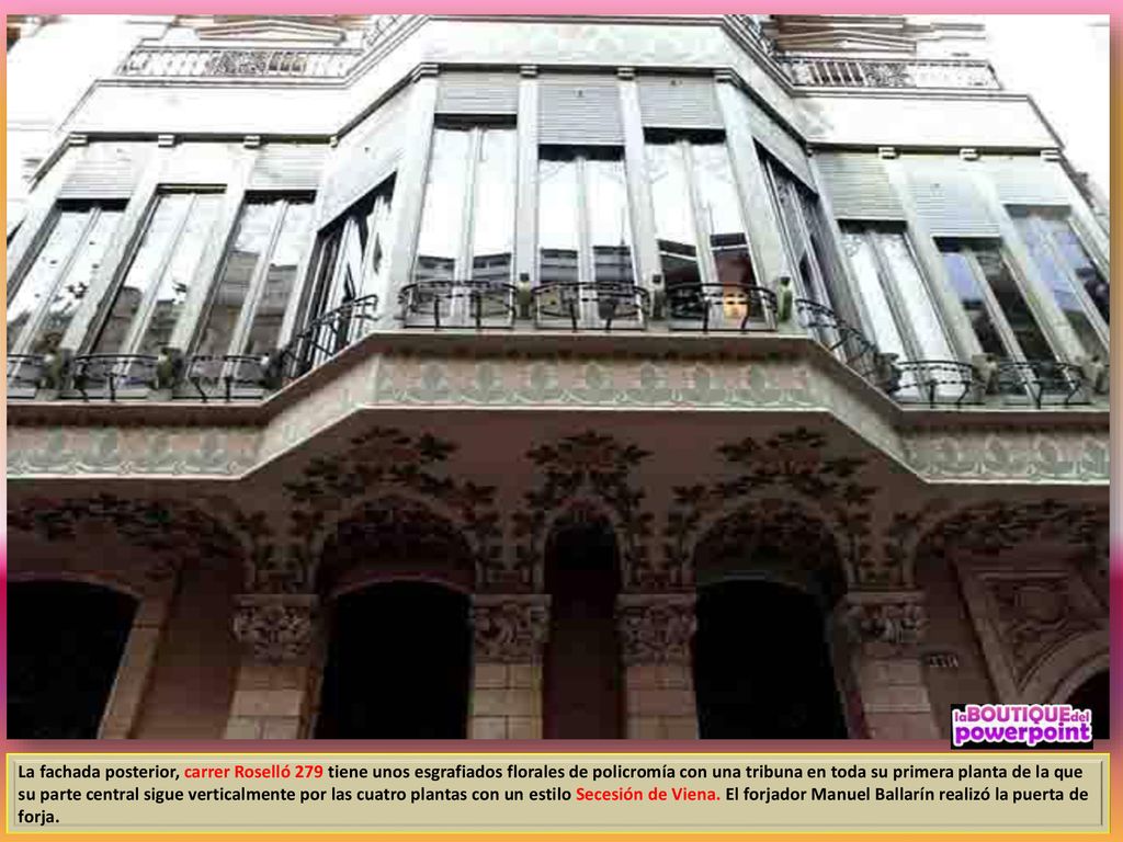 La fachada posterior, carrer Roselló 279 tiene unos esgrafiados florales de policromía con una tribuna en toda su primera planta de la que su parte central sigue verticalmente por las cuatro plantas con un estilo Secesión de Viena.
