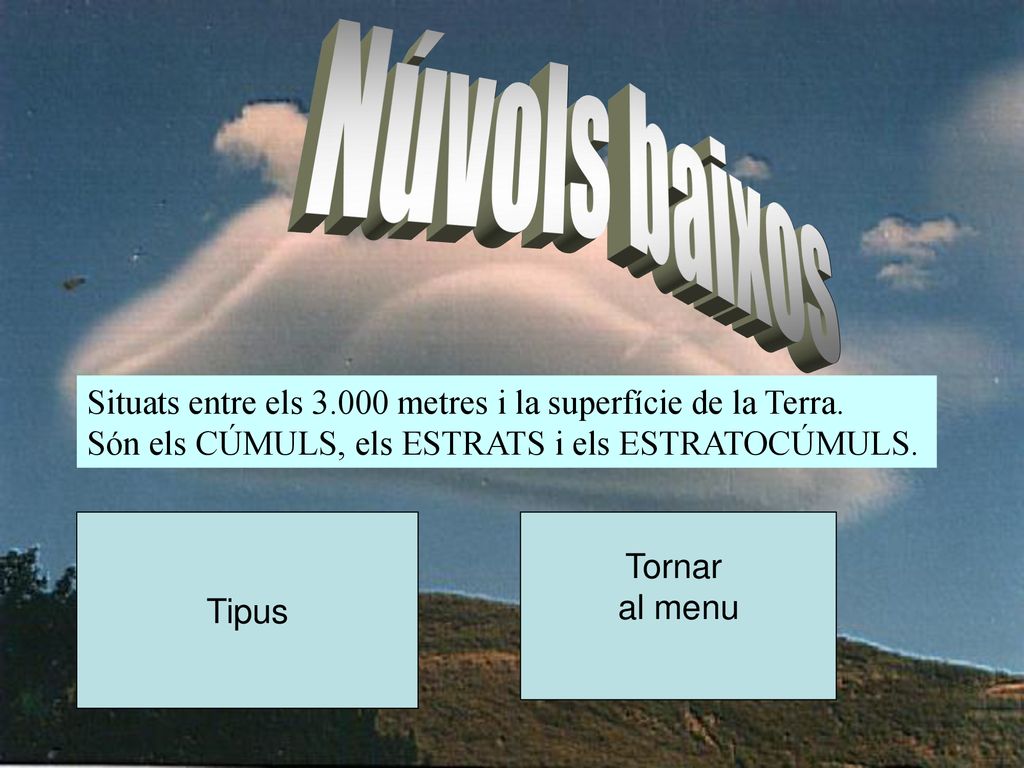 Núvols baixos Situats entre els metres i la superfície de la Terra. Són els CÚMULS, els ESTRATS i els ESTRATOCÚMULS.