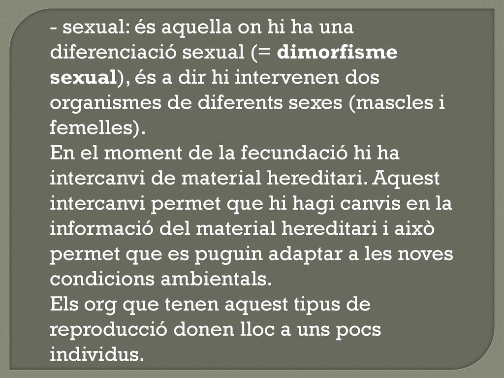 - sexual: és aquella on hi ha una diferenciació sexual (= dimorfisme sexual), és a dir hi intervenen dos organismes de diferents sexes (mascles i femelles).