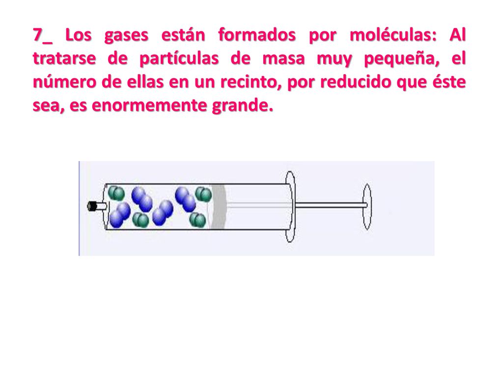 7_ Los gases están formados por moléculas: Al tratarse de partículas de masa muy pequeña, el número de ellas en un recinto, por reducido que éste sea, es enormemente grande.