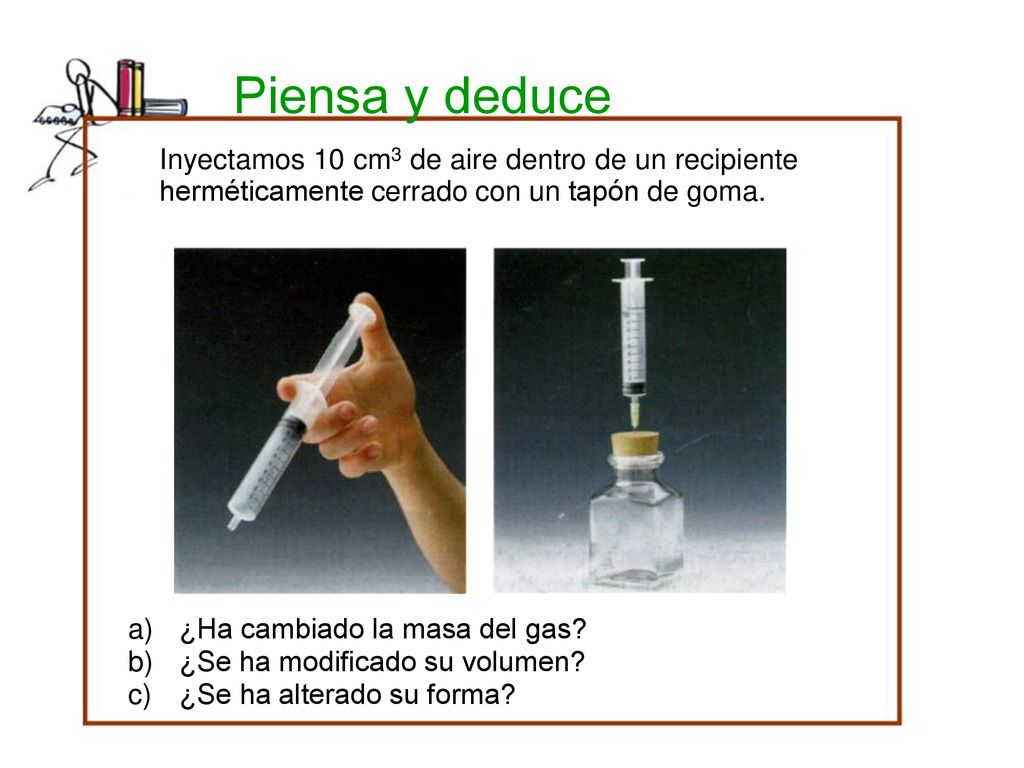 Piensa y deduce Inyectamos 10 cm3 de aire dentro de un recipiente herméticamente cerrado con un tapón de goma.