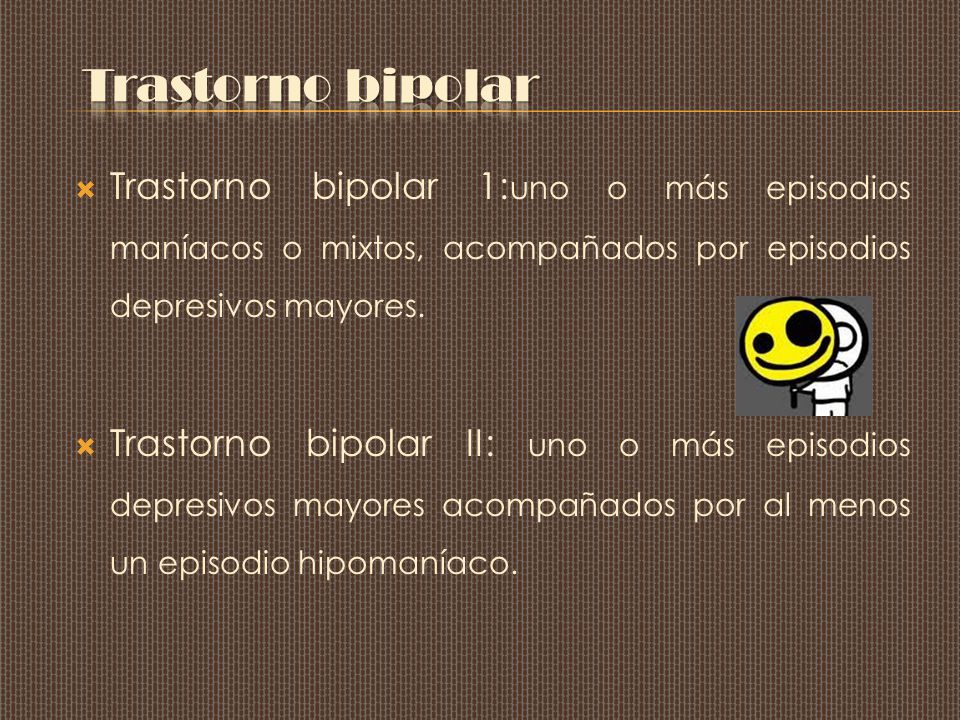 Trastorno bipolar Trastorno bipolar 1:uno o más episodios maníacos o mixtos, acompañados por episodios depresivos mayores.