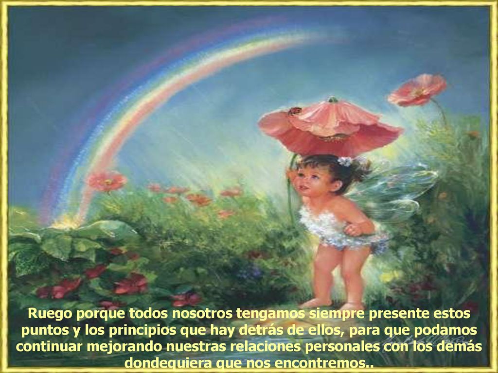 Ruego porque todos nosotros tengamos siempre presente estos puntos y los principios que hay detrás de ellos, para que podamos continuar mejorando nuestras relaciones personales con los demás dondequiera que nos encontremos..