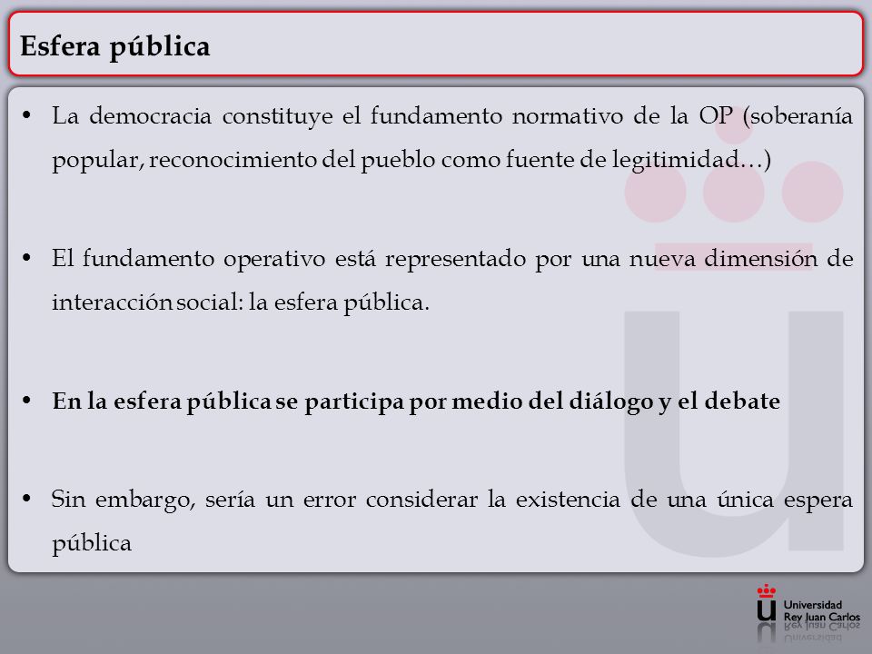 Esfera pública La democracia constituye el fundamento normativo de la OP (soberanía popular, reconocimiento del pueblo como fuente de legitimidad…)