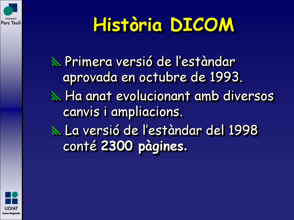 Història DICOM Primera versió de l’estàndar aprovada en octubre de Ha anat evolucionant amb diversos canvis i ampliacions.