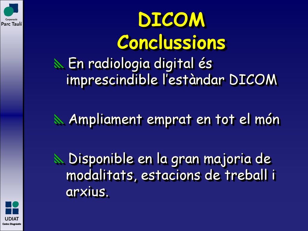 DICOM Conclussions En radiologia digital és imprescindible l’estàndar DICOM. Ampliament emprat en tot el món.