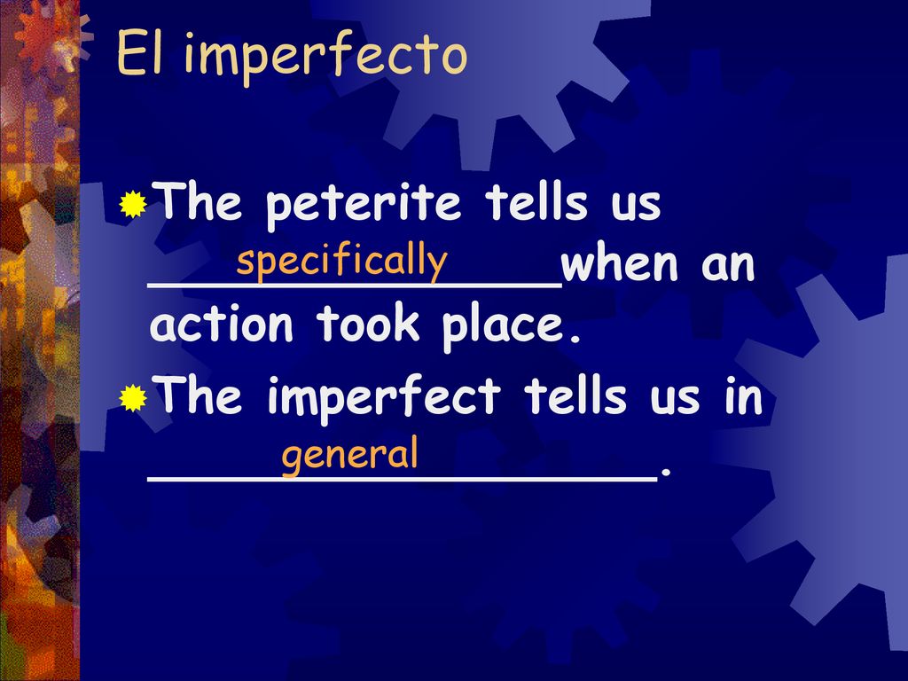 El imperfecto The peterite tells us _____________when an action took place. The imperfect tells us in ________________.