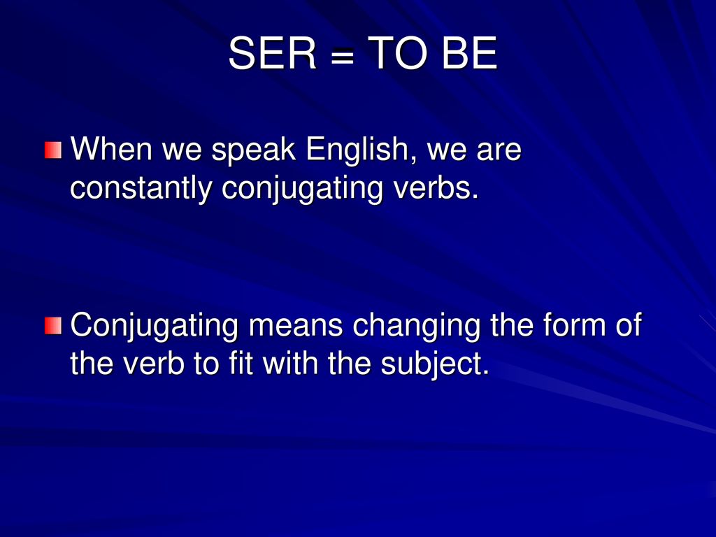 SER = TO BE When we speak English, we are constantly conjugating verbs.
