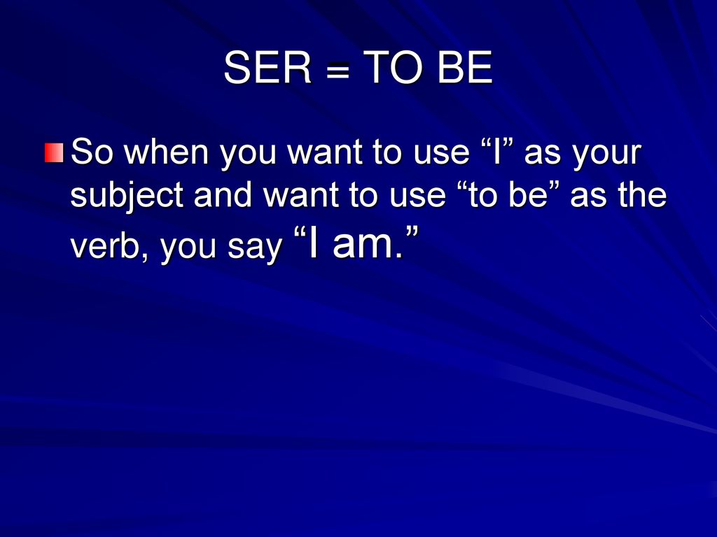 SER = TO BE So when you want to use I as your subject and want to use to be as the verb, you say I am.