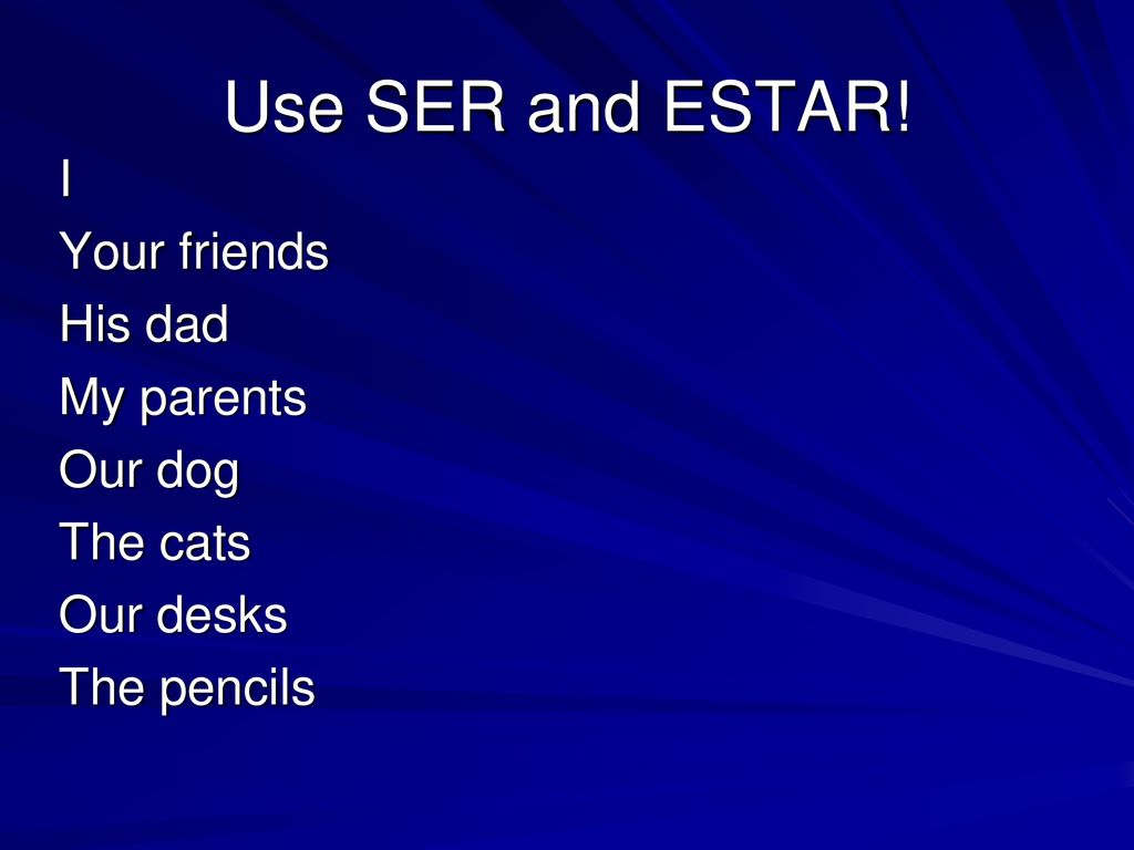 Use SER and ESTAR! I Your friends His dad My parents Our dog The cats Our desks The pencils