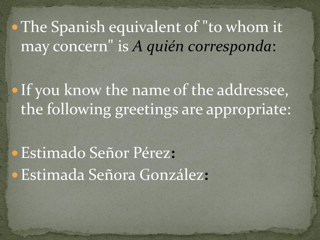 The Spanish equivalent of to whom it may concern is A quién corresponda:
