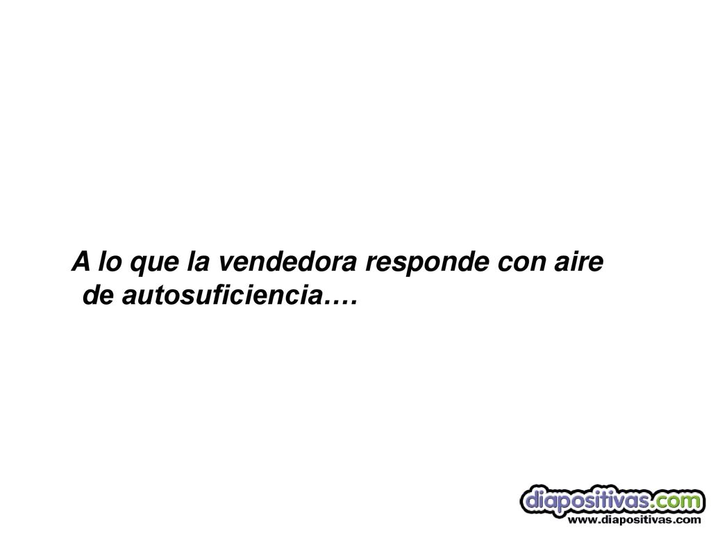 A lo que la vendedora responde con aire de autosuficiencia….