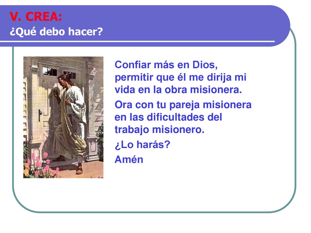V. CREA: ¿Qué debo hacer Confiar más en Dios, permitir que él me dirija mi vida en la obra misionera.