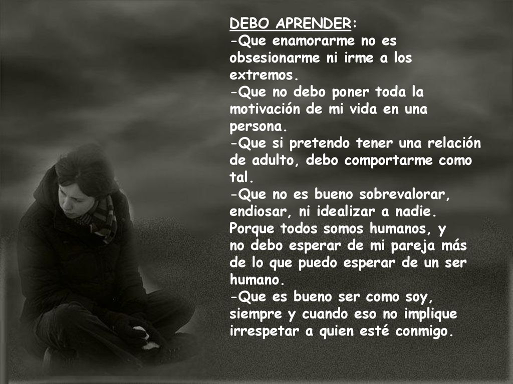 DEBO APRENDER: -Que enamorarme no es obsesionarme ni irme a los extremos. -Que no debo poner toda la motivación de mi vida en una persona.