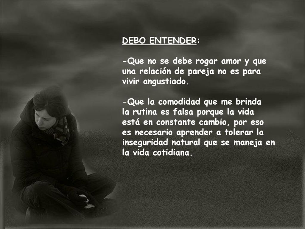 DEBO ENTENDER: -Que no se debe rogar amor y que una relación de pareja no es para vivir angustiado.