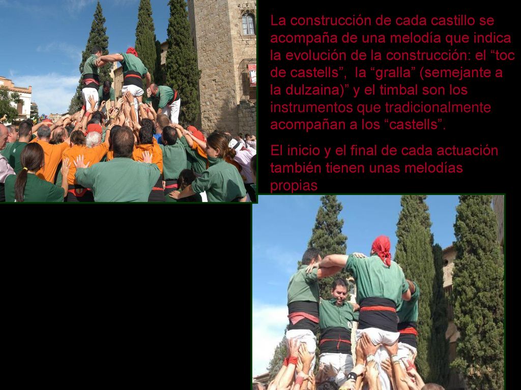 La construcción de cada castillo se acompaña de una melodía que indica la evolución de la construcción: el toc de castells , la gralla (semejante a la dulzaina) y el timbal son los instrumentos que tradicionalmente acompañan a los castells .