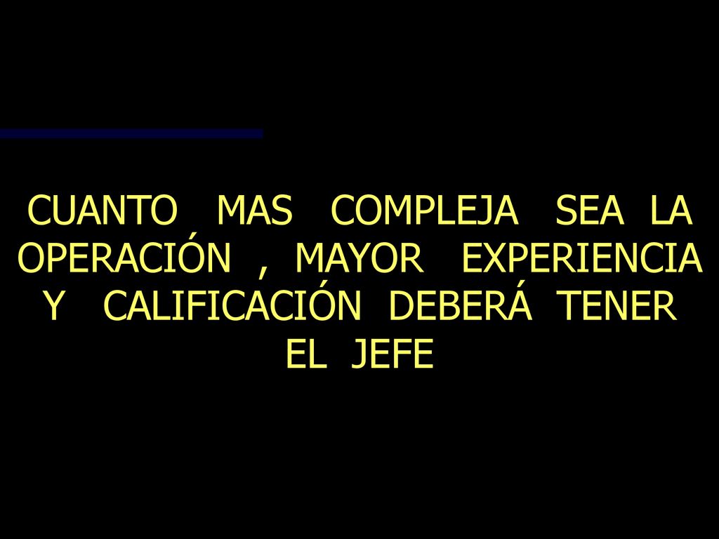 CUANTO MAS COMPLEJA SEA LA OPERACIÓN , MAYOR EXPERIENCIA Y CALIFICACIÓN DEBERÁ TENER EL JEFE