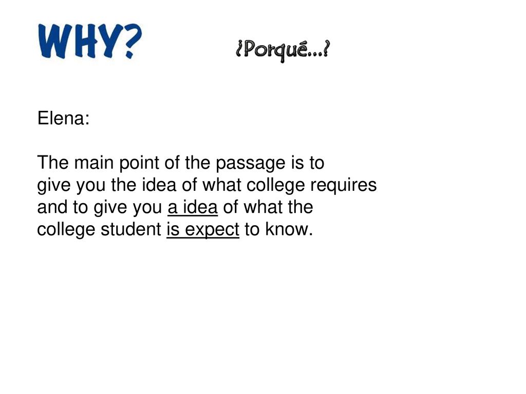 Elena: The main point of the passage is to. give you the idea of what college requires. and to give you a idea of what the.