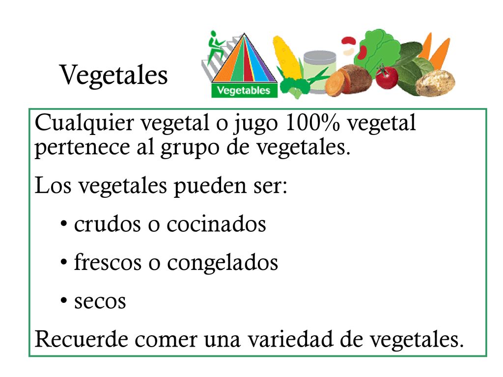 Vegetales Cualquier vegetal o jugo 100% vegetal pertenece al grupo de vegetales. Los vegetales pueden ser: