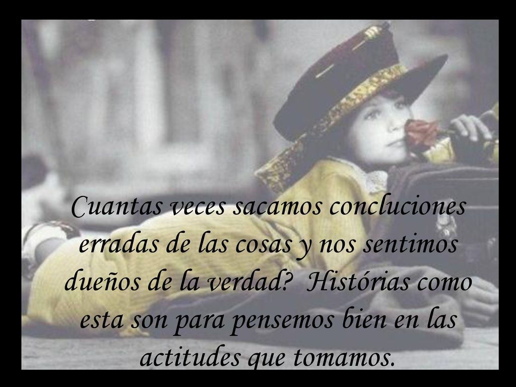 Cuantas veces sacamos concluciones erradas de las cosas y nos sentimos dueños de la verdad Histórias como esta son para pensemos bien en las actitudes que tomamos.