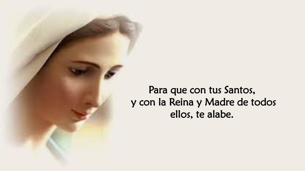 y con la Reina y Madre de todos ellos, te alabe.