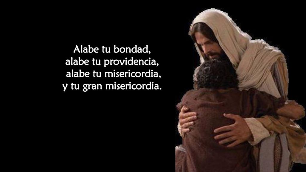 Alabe tu bondad, alabe tu providencia, alabe tu misericordia, y tu gran misericordia.