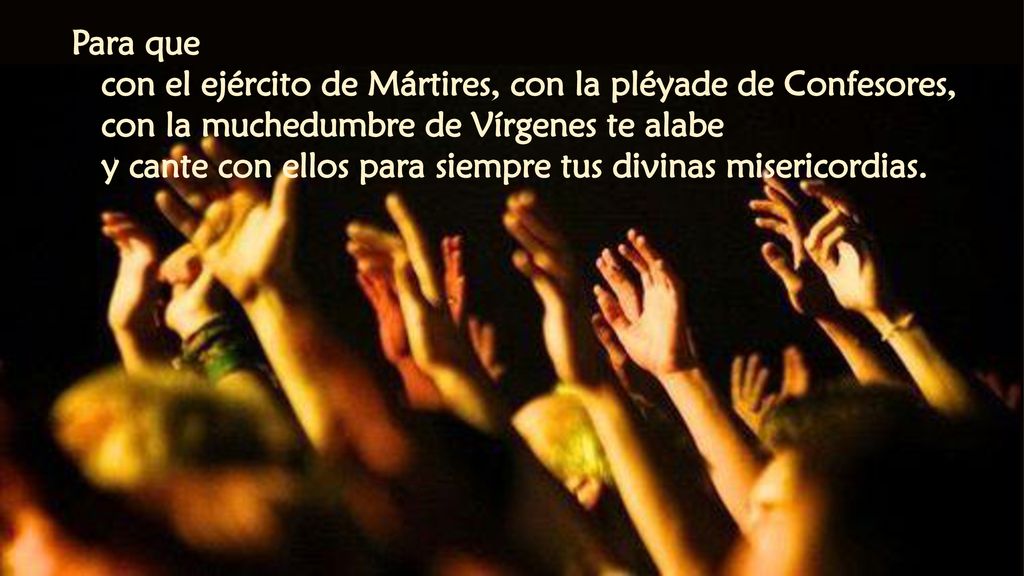 Para que con el ejército de Mártires, con la pléyade de Confesores, con la muchedumbre de Vírgenes te alabe.