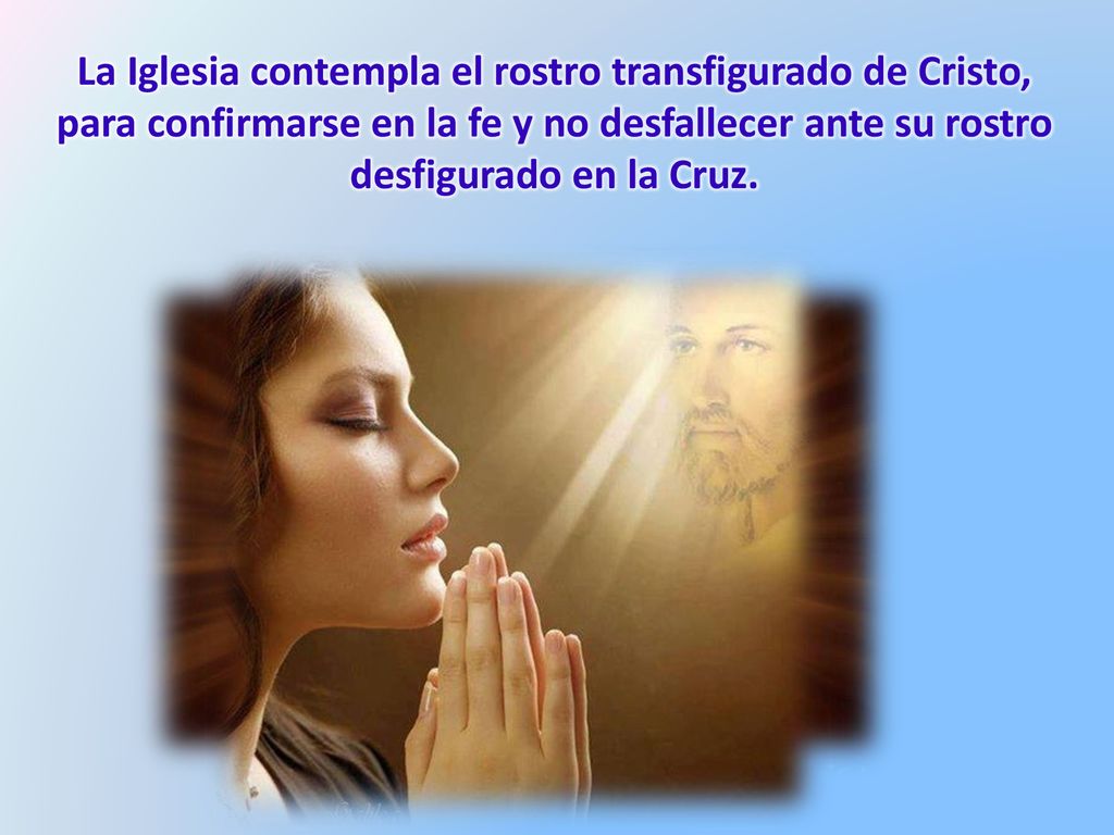 La Iglesia contempla el rostro transfigurado de Cristo, para confirmarse en la fe y no desfallecer ante su rostro desfigurado en la Cruz.