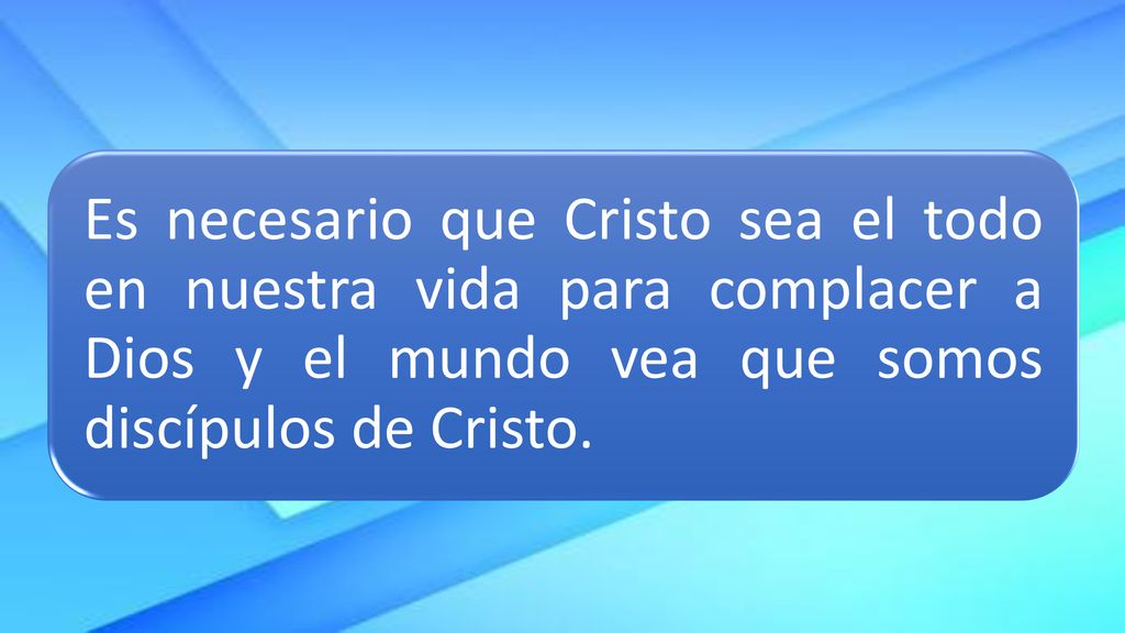 Es necesario que Cristo sea el todo en nuestra vida para complacer a Dios y el mundo vea que somos discípulos de Cristo.