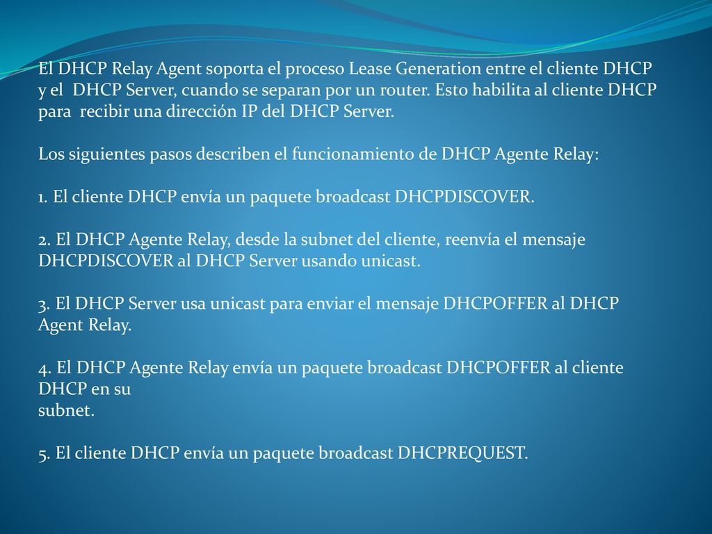 El DHCP Relay Agent soporta el proceso Lease Generation entre el cliente DHCP y el DHCP Server, cuando se separan por un router. Esto habilita al cliente DHCP para recibir una dirección IP del DHCP Server.