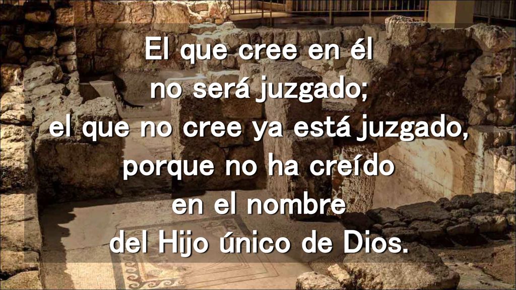 El que cree en él no será juzgado; el que no cree ya está juzgado, porque no ha creído en el nombre del Hijo único de Dios.