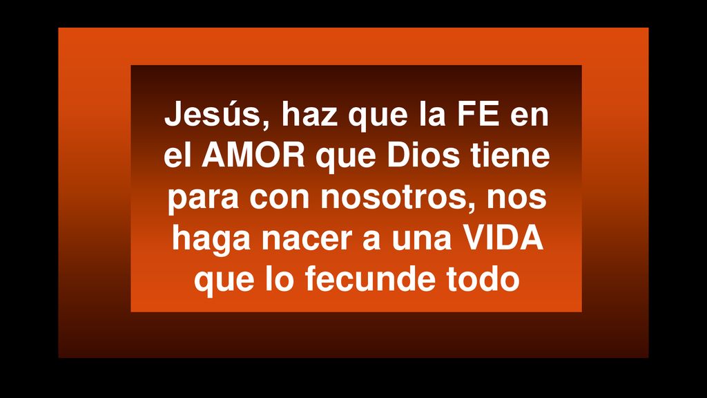 Jesús, haz que la FE en el AMOR que Dios tiene para con nosotros, nos haga nacer a una VIDA que lo fecunde todo