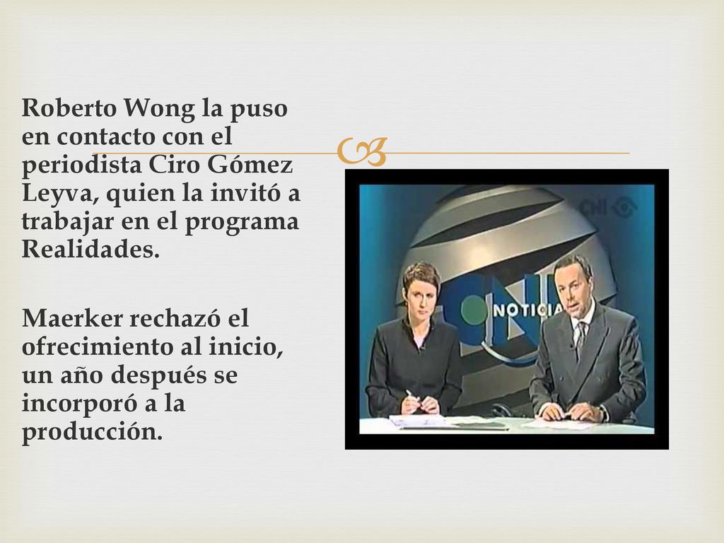 Roberto Wong la puso en contacto con el periodista Ciro Gómez Leyva, quien la invitó a trabajar en el programa Realidades.