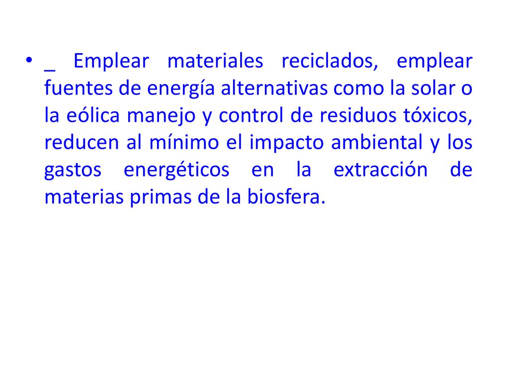 _ Emplear materiales reciclados, emplear fuentes de energía alternativas como la solar o la eólica manejo y control de residuos tóxicos, reducen al mínimo el impacto ambiental y los gastos energéticos en la extracción de materias primas de la biosfera.