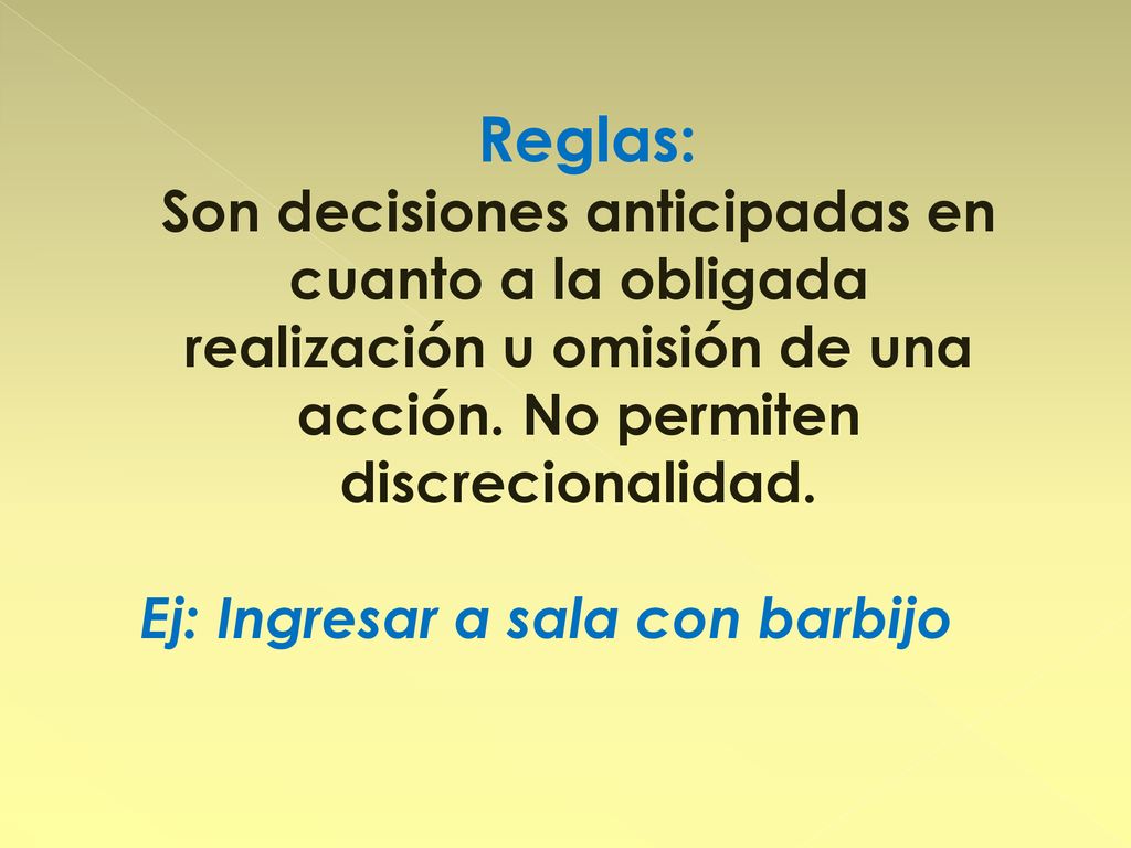 Reglas: Son decisiones anticipadas en cuanto a la obligada realización u omisión de una acción. No permiten discrecionalidad.