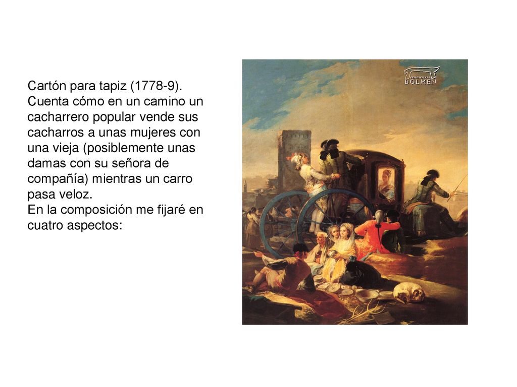 Cartón para tapiz (1778-9). Cuenta cómo en un camino un cacharrero popular vende sus cacharros a unas mujeres con una vieja (posiblemente unas damas con su señora de compañía) mientras un carro pasa veloz.