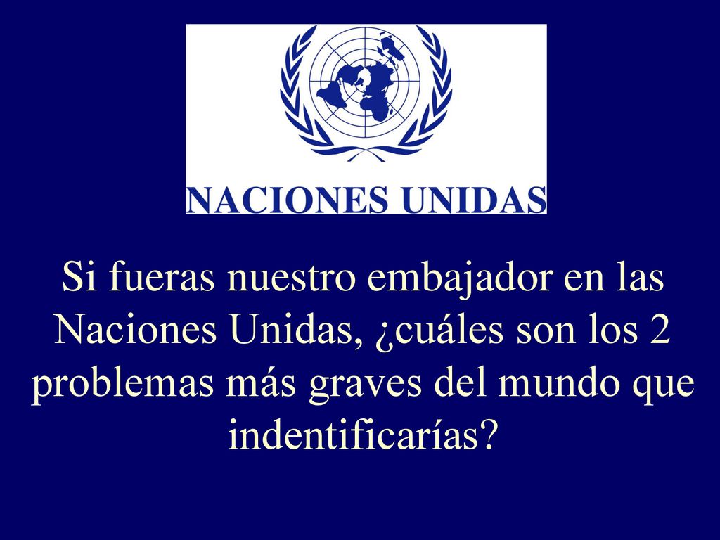 Si fueras nuestro embajador en las Naciones Unidas, ¿cuáles son los 2 problemas más graves del mundo que indentificarías