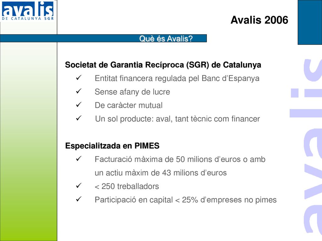 Avalis 2006 Què és Avalis Societat de Garantia Recíproca (SGR) de Catalunya. Entitat financera regulada pel Banc d’Espanya.