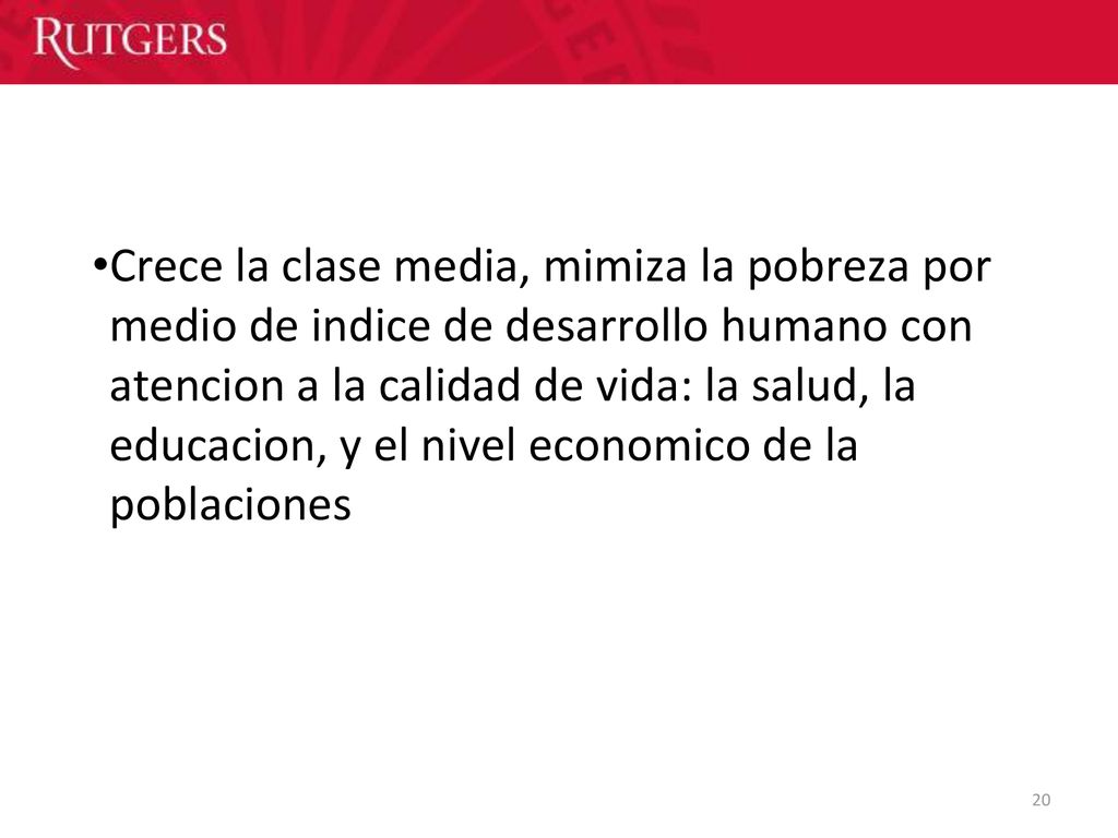 Crece la clase media, mimiza la pobreza por medio de indice de desarrollo humano con atencion a la calidad de vida: la salud, la educacion, y el nivel economico de la poblaciones
