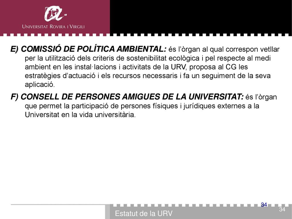 E) COMISSIÓ DE POLÍTICA AMBIENTAL: és l’òrgan al qual correspon vetllar per la utilització dels criteris de sostenibilitat ecològica i pel respecte al medi ambient en les instal·lacions i activitats de la URV, proposa al CG les estratègies d’actuació i els recursos necessaris i fa un seguiment de la seva aplicació.