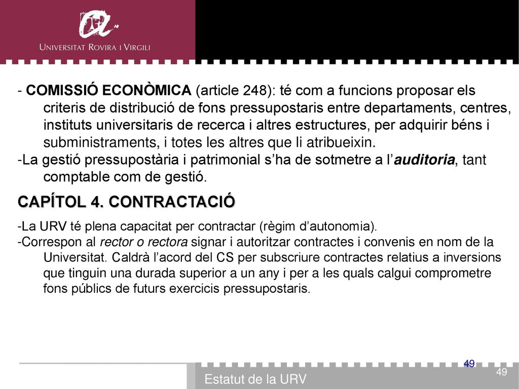 - COMISSIÓ ECONÒMICA (article 248): té com a funcions proposar els criteris de distribució de fons pressupostaris entre departaments, centres, instituts universitaris de recerca i altres estructures, per adquirir béns i subministraments, i totes les altres que li atribueixin.