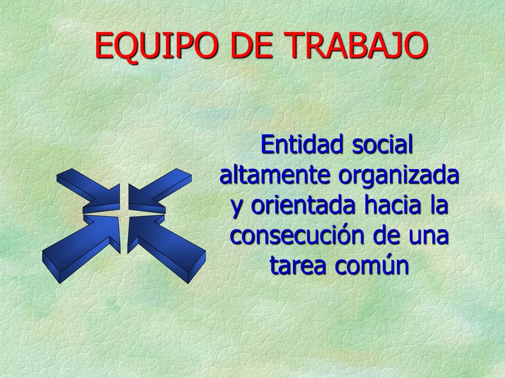 EQUIPO DE TRABAJO Entidad social altamente organizada y orientada hacia la consecución de una tarea común.