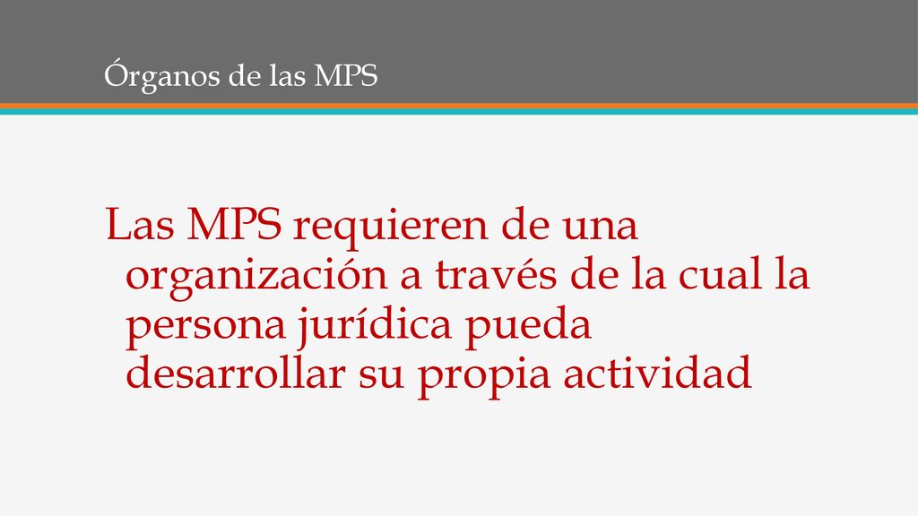 Órganos de las MPS Las MPS requieren de una organización a través de la cual la persona jurídica pueda desarrollar su propia actividad.