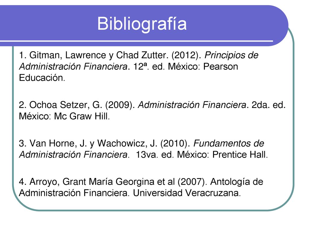 Bibliografía 1. Gitman, Lawrence y Chad Zutter. (2012). Principios de Administración Financiera. 12ª. ed. México: Pearson Educación.