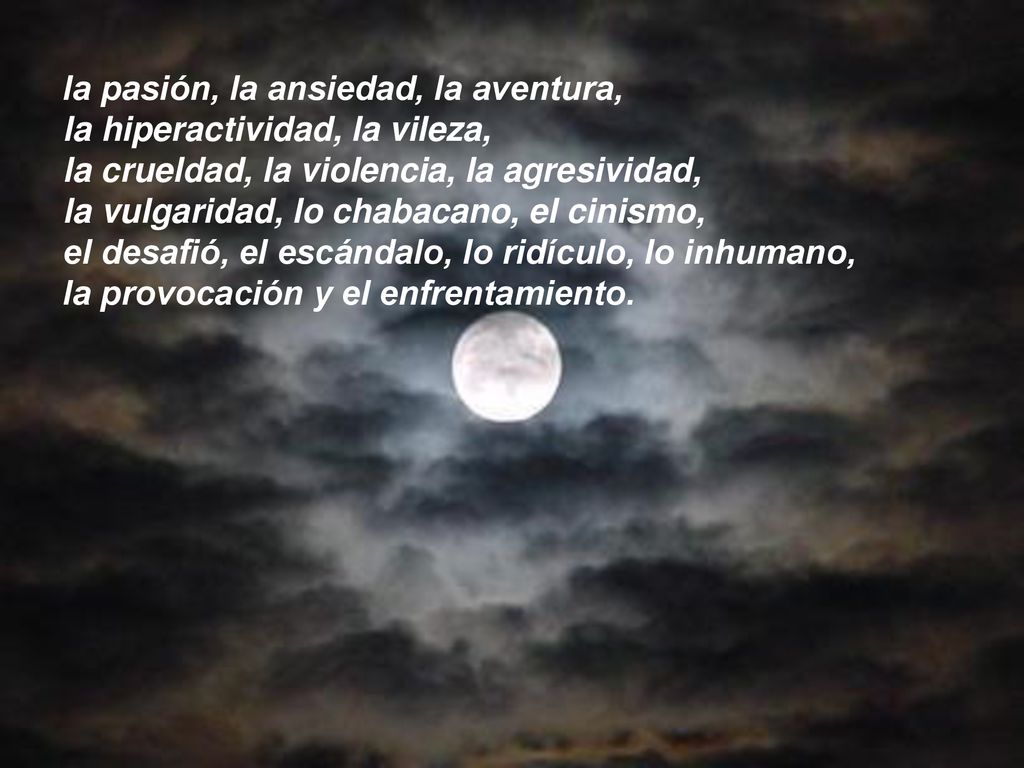 la pasión, la ansiedad, la aventura, la hiperactividad, la vileza, la crueldad, la violencia, la agresividad, la vulgaridad, lo chabacano, el cinismo, el desafió, el escándalo, lo ridículo, lo inhumano, la provocación y el enfrentamiento.