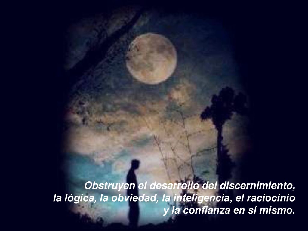 Obstruyen el desarrollo del discernimiento, la lógica, la obviedad, la inteligencia, el raciocinio y la confianza en sí mismo.