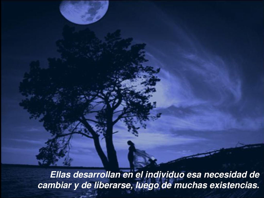 Ellas desarrollan en el individuo esa necesidad de cambiar y de liberarse, luego de muchas existencias.