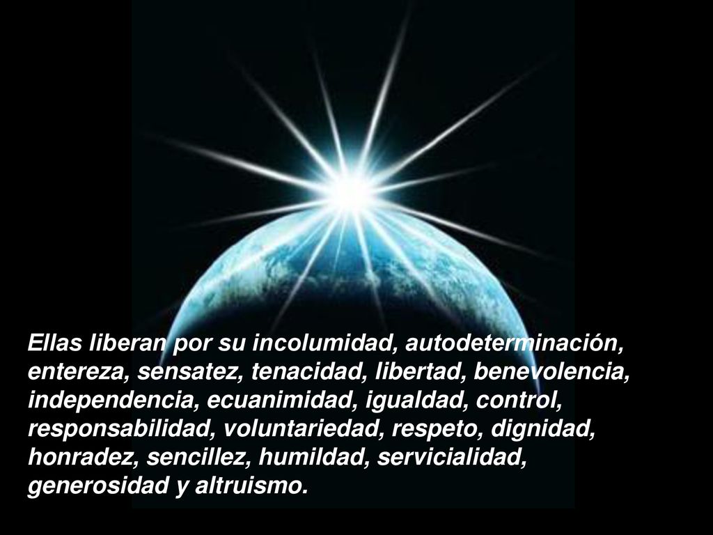 Ellas liberan por su incolumidad, autodeterminación, entereza, sensatez, tenacidad, libertad, benevolencia, independencia, ecuanimidad, igualdad, control, responsabilidad, voluntariedad, respeto, dignidad, honradez, sencillez, humildad, servicialidad, generosidad y altruismo.